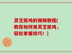 灵芝抓鸡的视频教程(教你如何用灵芝抓鸡，轻松掌握技巧！)
