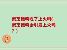 灵芝孢粉吃了上火吗(灵芝孢粉会引发上火吗？)
