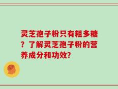 灵芝孢子粉只有粗多糖？了解灵芝孢子粉的营养成分和功效？
