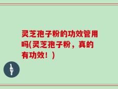 灵芝孢子粉的功效管用吗(灵芝孢子粉，真的有功效！)