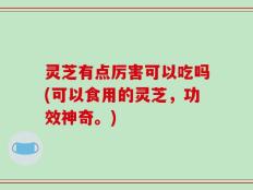 灵芝有点厉害可以吃吗(可以食用的灵芝，功效神奇。)
