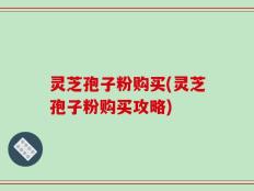 灵芝孢子粉购买(灵芝孢子粉购买攻略)