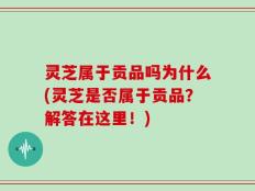 灵芝属于贡品吗为什么(灵芝是否属于贡品？解答在这里！)