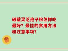 破壁灵芝孢子粉怎样吃最好？最佳的食用方法和注意事项？