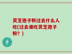灵芝孢子粉过去什么人吃(过去谁吃灵芝孢子粉？)