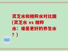 灵芝水和精粹水对比图(灵芝水 vs 精粹水：谁是更好的养生水？)