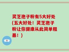 灵芝孢子粉有5大好处(五大好处！灵芝孢子粉让你健康从此简单粗暴！)