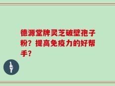 德源堂牌灵芝破壁孢子粉？提高免疫力的好帮手？
