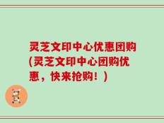 灵芝文印中心优惠团购(灵芝文印中心团购优惠，快来抢购！)