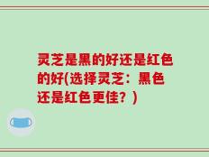 灵芝是黑的好还是红色的好(选择灵芝：黑色还是红色更佳？)