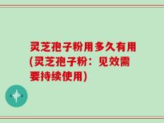 灵芝孢子粉用多久有用(灵芝孢子粉：见效需要持续使用)