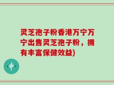 灵芝孢子粉香港万宁万宁出售灵芝孢子粉，拥有丰富保健效益)
