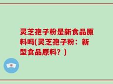 灵芝孢子粉是新食品原料吗(灵芝孢子粉：新型食品原料？)