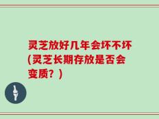 灵芝放好几年会坏不坏(灵芝长期存放是否会变质？)