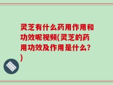 灵芝有什么药用作用和功效呢视频(灵芝的药用功效及作用是什么？)