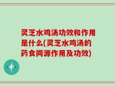 灵芝水鸡汤功效和作用是什么(灵芝水鸡汤的药食同源作用及功效)