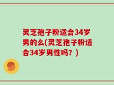 灵芝孢子粉适合34岁男的么(灵芝孢子粉适合34岁男性吗？)