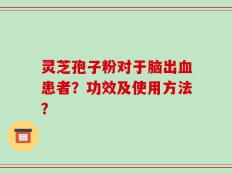 灵芝孢子粉对于脑出血患者？功效及使用方法？