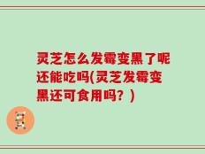 灵芝怎么发霉变黑了呢还能吃吗(灵芝发霉变黑还可食用吗？)