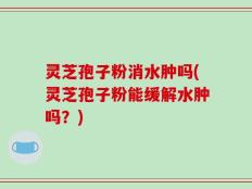 灵芝孢子粉消水肿吗(灵芝孢子粉能缓解水肿吗？)