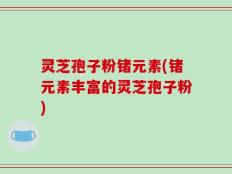 灵芝孢子粉锗元素(锗元素丰富的灵芝孢子粉)