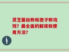 灵芝菌丝粉和孢子粉功效？最全面的解读和使用方法？