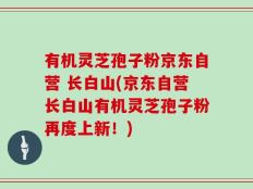 有机灵芝孢子粉京东自营 长白山(京东自营长白山有机灵芝孢子粉再度上新！)