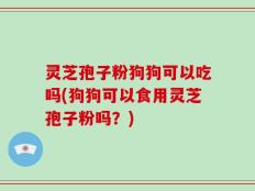 灵芝孢子粉狗狗可以吃吗(狗狗可以食用灵芝孢子粉吗？)