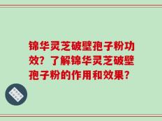 锦华灵芝破壁孢子粉功效？了解锦华灵芝破壁孢子粉的作用和效果？