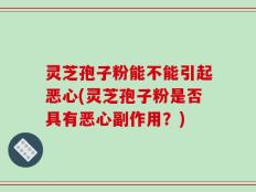 灵芝孢子粉能不能引起恶心(灵芝孢子粉是否具有恶心副作用？)