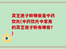 灵芝孢子粉哪些是中药饮片(中药饮片中常用的灵芝孢子粉有哪些？)
