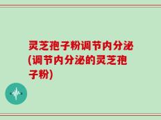 灵芝孢子粉调节内分泌(调节内分泌的灵芝孢子粉)