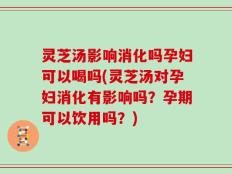 灵芝汤影响消化吗孕妇可以喝吗(灵芝汤对孕妇消化有影响吗？孕期可以饮用吗？)