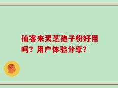 仙客来灵芝孢子粉好用吗？用户体验分享？