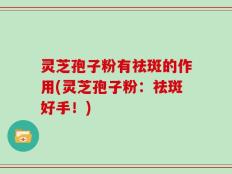 灵芝孢子粉有祛斑的作用(灵芝孢子粉：祛斑好手！)
