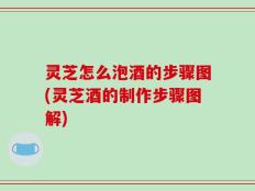 灵芝怎么泡酒的步骤图(灵芝酒的制作步骤图解)