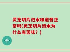 灵芝切片泡水味道苦正常吗(灵芝切片泡水为什么有苦味？)
