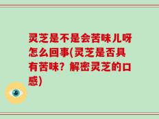 灵芝是不是会苦味儿呀怎么回事(灵芝是否具有苦味？解密灵芝的口感)