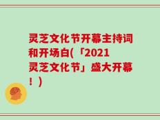 灵芝文化节开幕主持词和开场白(「2021灵芝文化节」盛大开幕！)