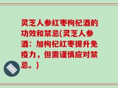 灵芝人参红枣枸杞酒的功效和禁忌(灵芝人参酒：加枸杞红枣提升免疫力，但需谨慎应对禁忌。)