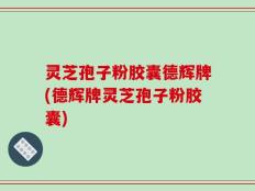 灵芝孢子粉胶囊德辉牌(德辉牌灵芝孢子粉胶囊)