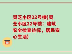 灵芝小区22号楼(灵芝小区22号楼：建筑安全检查达标，居民安心生活)