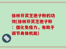 徐林芬灵芝孢子粉的功效(徐林芬灵芝孢子粉：强化免疫力，有助于调节身体机能)