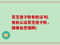 灵芝孢子粉有机证书(有机认证灵芝孢子粉，健康自然保障)