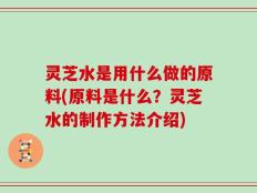 灵芝水是用什么做的原料(原料是什么？灵芝水的制作方法介绍)