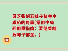 灵芝柴胡五味子郁金中成药的用量(常用中成药用量指南：灵芝柴胡五味子郁金。)