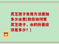 灵芝孢子食用方法需加多少水煮(教你如何煮灵芝孢子，水的份量应该是多少？)