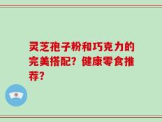 灵芝孢子粉和巧克力的完美搭配？健康零食推荐？