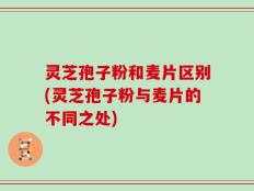 灵芝孢子粉和麦片区别(灵芝孢子粉与麦片的不同之处)