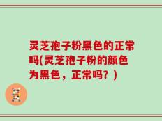 灵芝孢子粉黑色的正常吗(灵芝孢子粉的颜色为黑色，正常吗？)